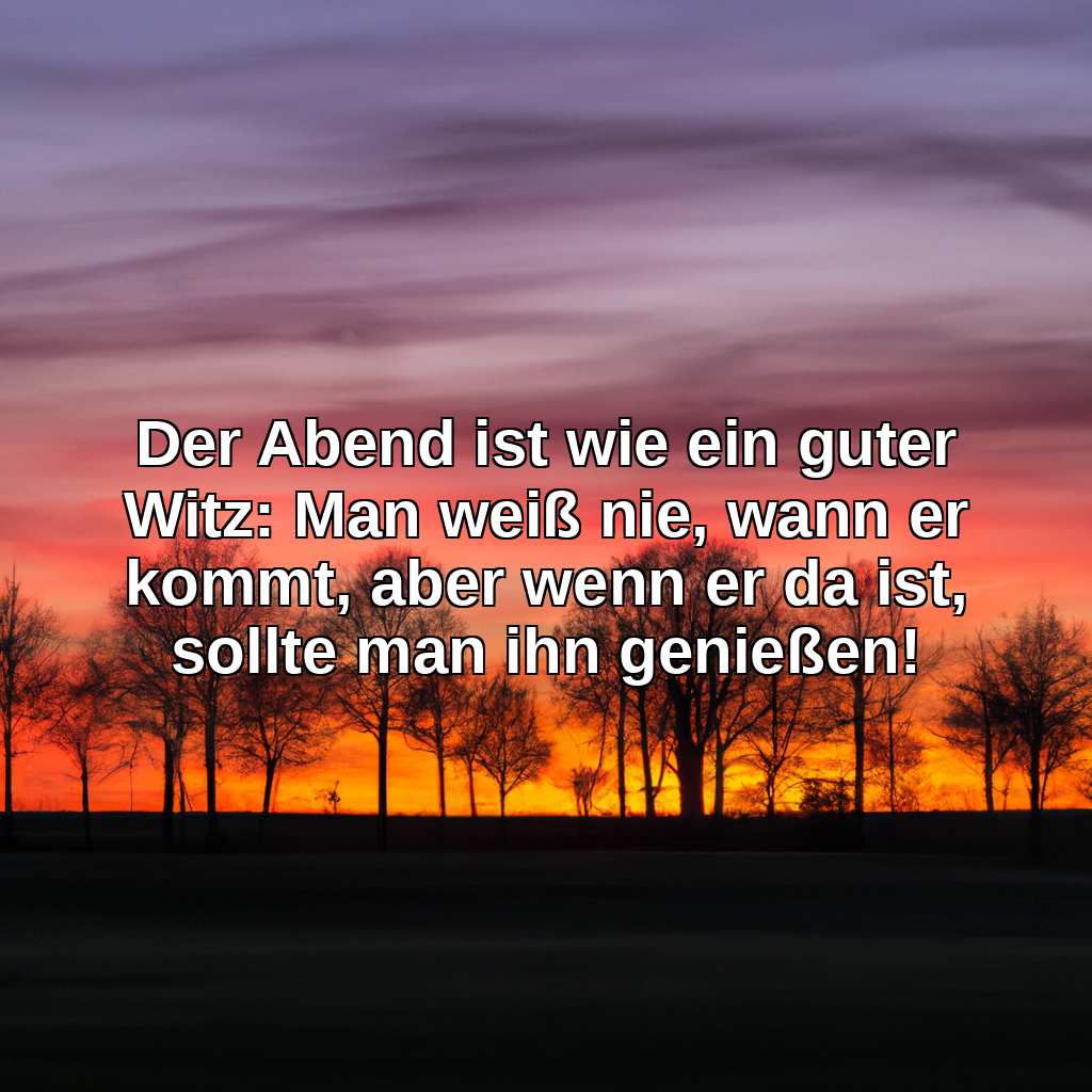 Der Abend ist wie ein guter Witz: Man weiß nie, wann er kommt, aber wenn er da ist, sollte man ihn genießen!