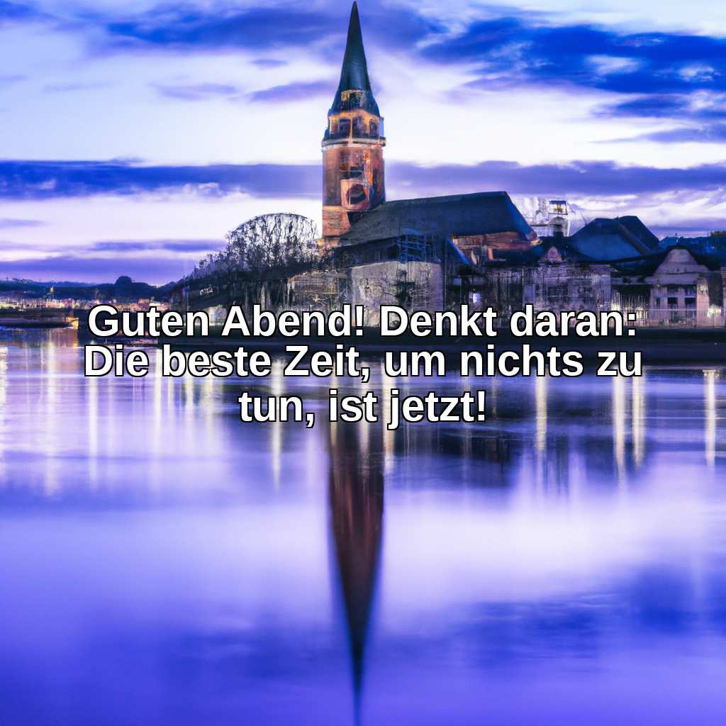 Guten Abend! Denkt daran: Die beste Zeit, um nichts zu tun, ist jetzt!